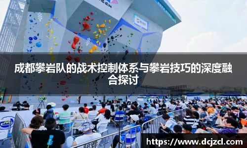 成都攀岩队的战术控制体系与攀岩技巧的深度融合探讨