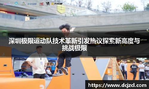深圳极限运动队技术革新引发热议探索新高度与挑战极限