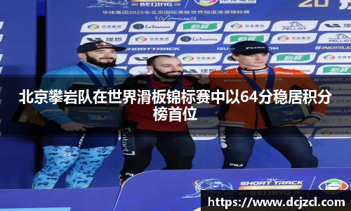 北京攀岩队在世界滑板锦标赛中以64分稳居积分榜首位