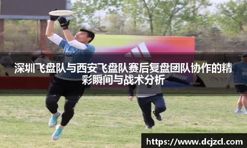 深圳飞盘队与西安飞盘队赛后复盘团队协作的精彩瞬间与战术分析