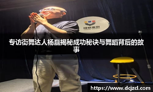 专访街舞达人杨磊揭秘成功秘诀与舞蹈背后的故事