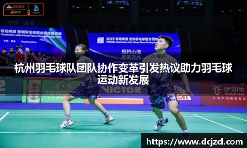 杭州羽毛球队团队协作变革引发热议助力羽毛球运动新发展