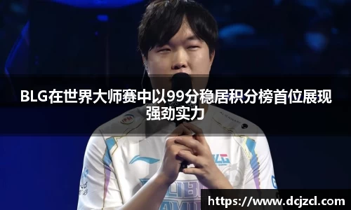 BLG在世界大师赛中以99分稳居积分榜首位展现强劲实力